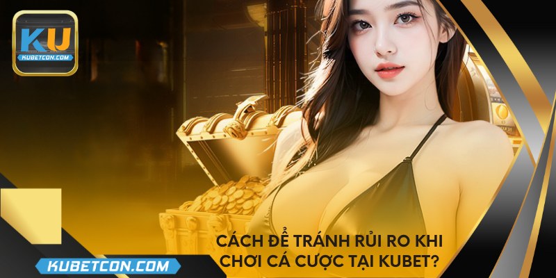 Cách để tránh rủi ro khi chơi cá cược tại Kubet?