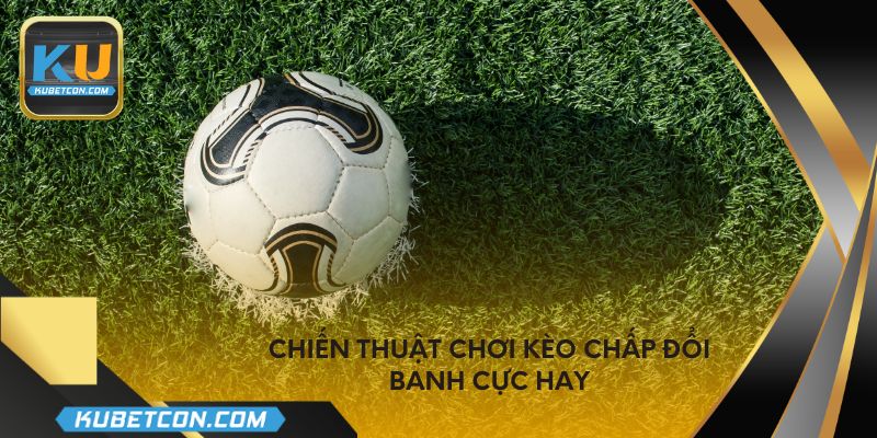 Chiến thuật chơi kèo chấp đổi banh cực hay