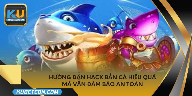 Hướng dẫn hack bắn cá hiệu quả mà vẫn đảm bảo an toàn