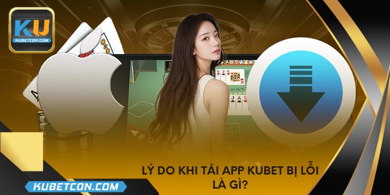 Lý do khi tải app KUBET bị lỗi là gì?
