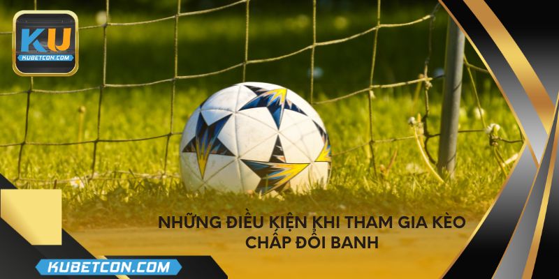 Những điều kiện khi tham gia kèo chấp đổi banh